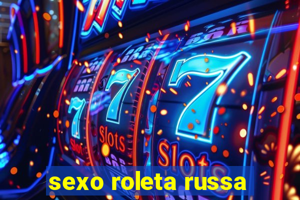 sexo roleta russa